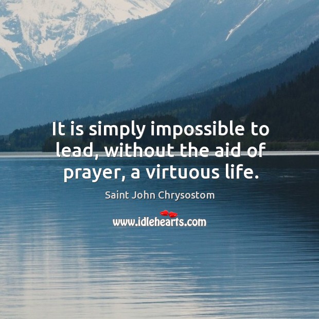 It is simply impossible to lead, without the aid of prayer, a virtuous life. Saint John Chrysostom Picture Quote