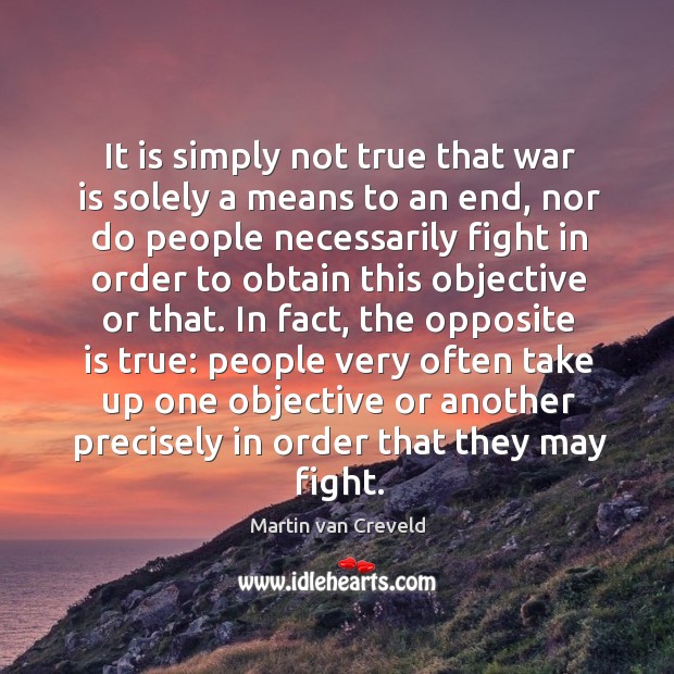 It is simply not true that war is solely a means to an end, nor do people necessarily Martin van Creveld Picture Quote
