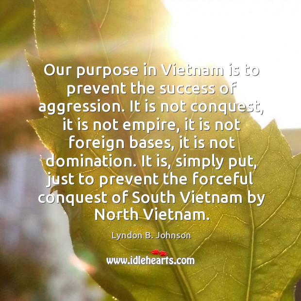 It is, simply put, just to prevent the forceful conquest of south vietnam by north vietnam. Lyndon B. Johnson Picture Quote