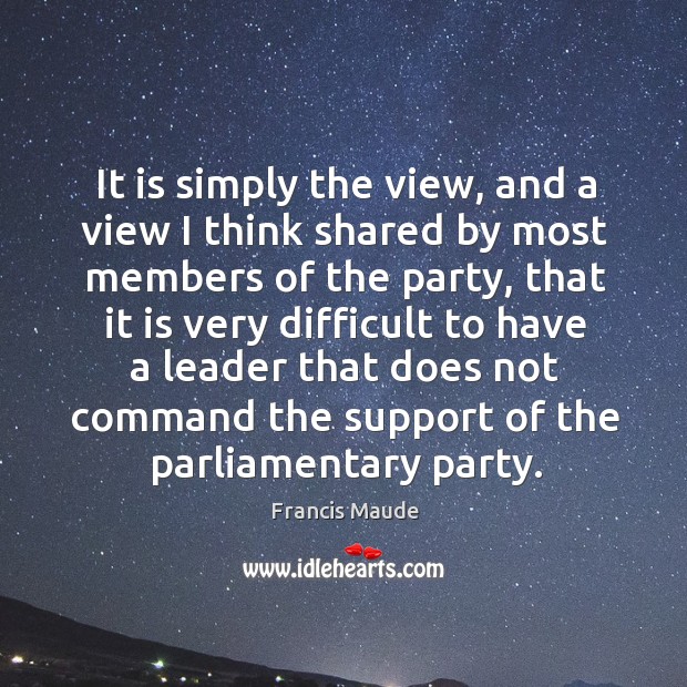 It is simply the view, and a view I think shared by most members of the party, that it is very Francis Maude Picture Quote