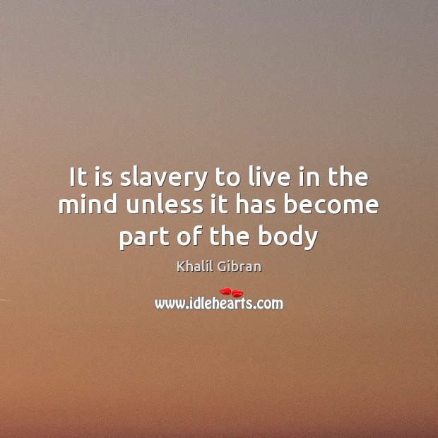 It is slavery to live in the mind unless it has become part of the body Image