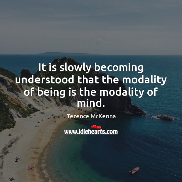 It is slowly becoming understood that the modality of being is the modality of mind. Terence McKenna Picture Quote