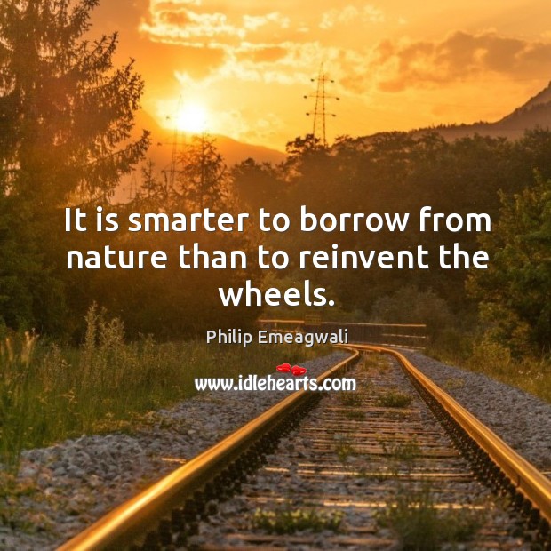It is smarter to borrow from nature than to reinvent the wheels. Philip Emeagwali Picture Quote