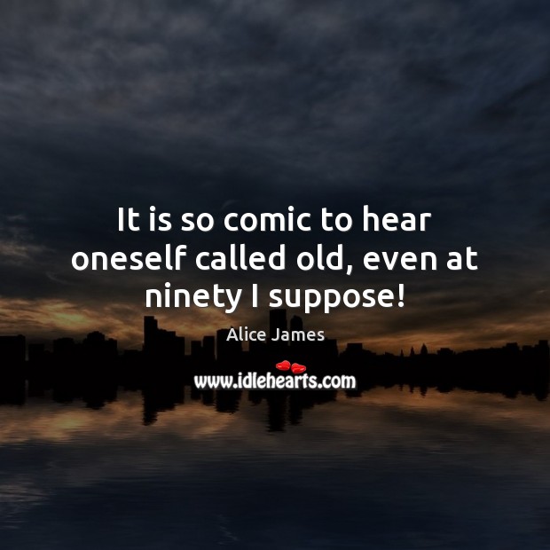 It is so comic to hear oneself called old, even at ninety I suppose! Alice James Picture Quote