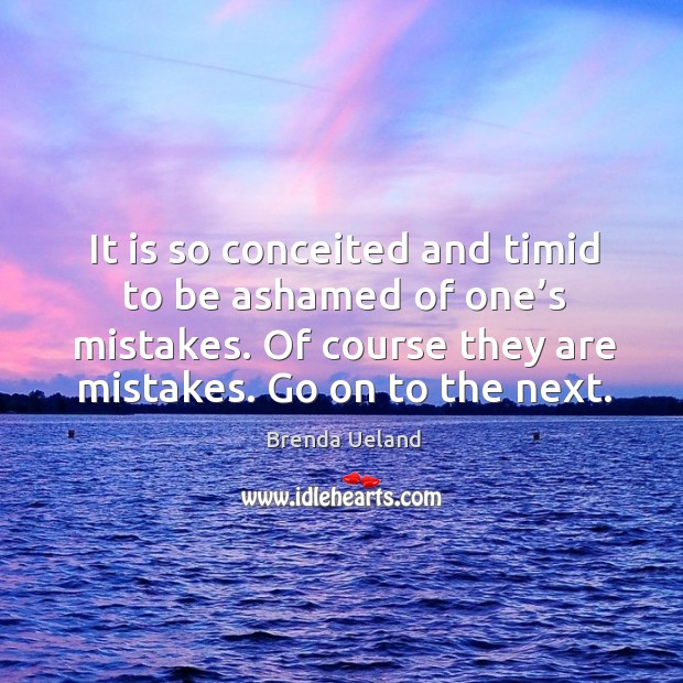 It is so conceited and timid to be ashamed of one’s mistakes. Of course they are mistakes. Go on to the next. Brenda Ueland Picture Quote