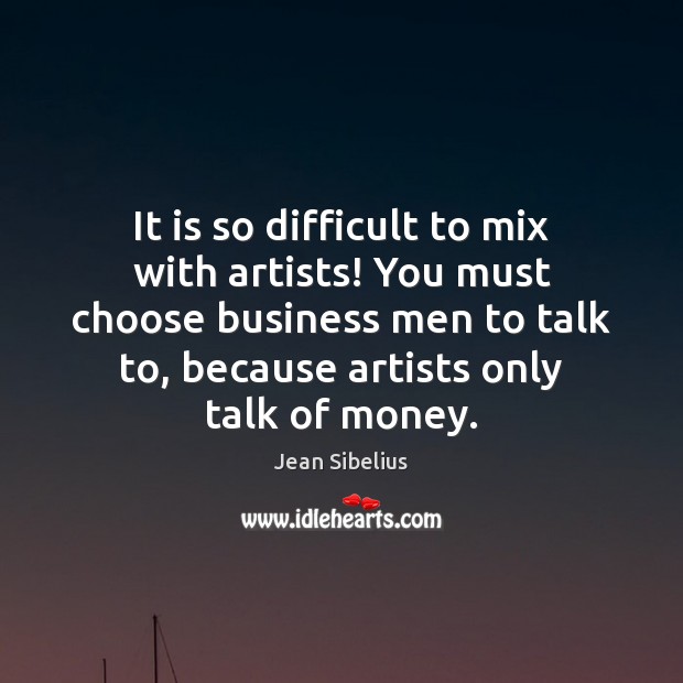 It is so difficult to mix with artists! You must choose business Jean Sibelius Picture Quote