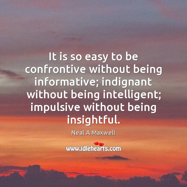 It is so easy to be confrontive without being informative; indignant without Neal A Maxwell Picture Quote