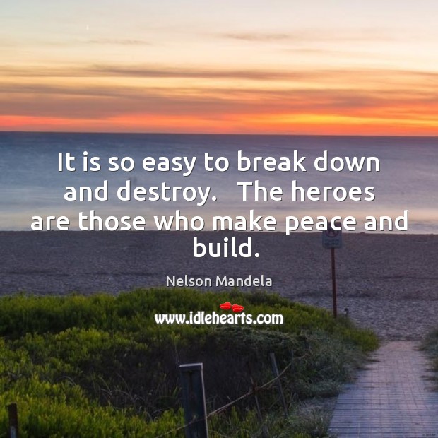 It is so easy to break down and destroy.   The heroes are Nelson Mandela Picture Quote