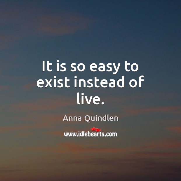 It is so easy to exist instead of live. Anna Quindlen Picture Quote