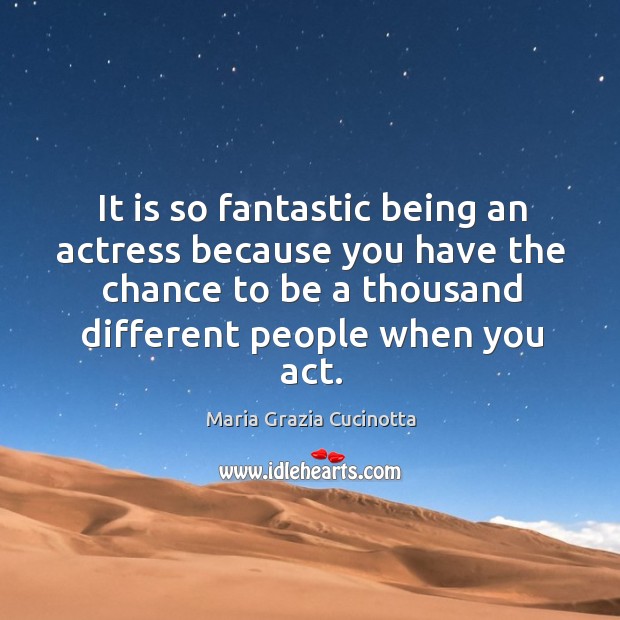 It is so fantastic being an actress because you have the chance to be a thousand different people when you act. Image