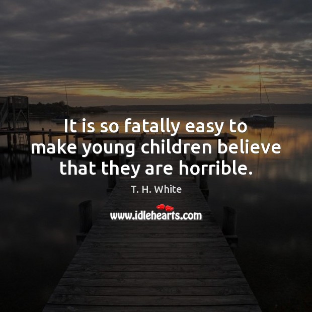 It is so fatally easy to make young children believe that they are horrible. T. H. White Picture Quote