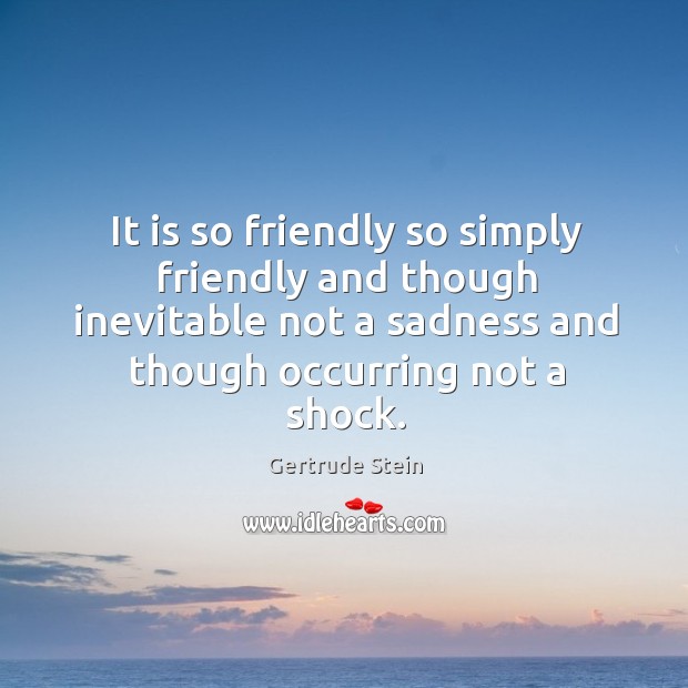It is so friendly so simply friendly and though inevitable not a sadness and though occurring not a shock. Image