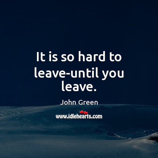 It is so hard to leave-until you leave. John Green Picture Quote