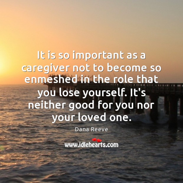 It is so important as a caregiver not to become so enmeshed Dana Reeve Picture Quote