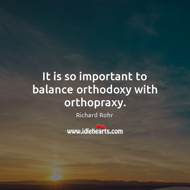 It is so important to balance orthodoxy with orthopraxy. Richard Rohr Picture Quote