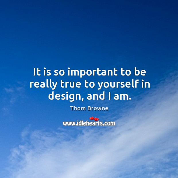 It is so important to be really true to yourself in design, and I am. Thom Browne Picture Quote