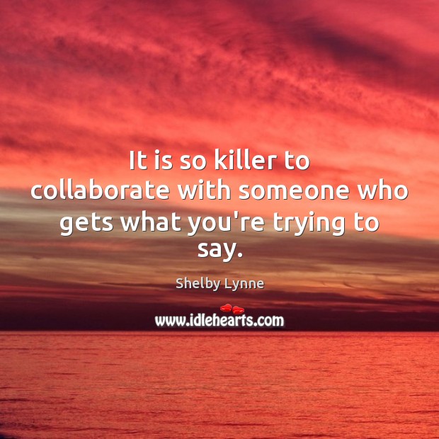 It is so killer to collaborate with someone who gets what you’re trying to say. Shelby Lynne Picture Quote