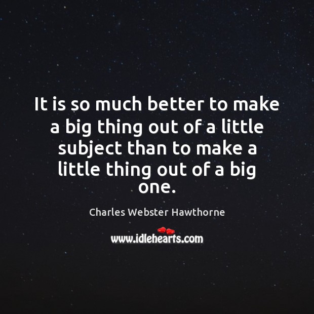 It is so much better to make a big thing out of Charles Webster Hawthorne Picture Quote