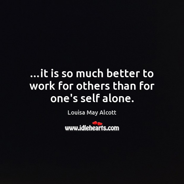 …it is so much better to work for others than for one’s self alone. Louisa May Alcott Picture Quote