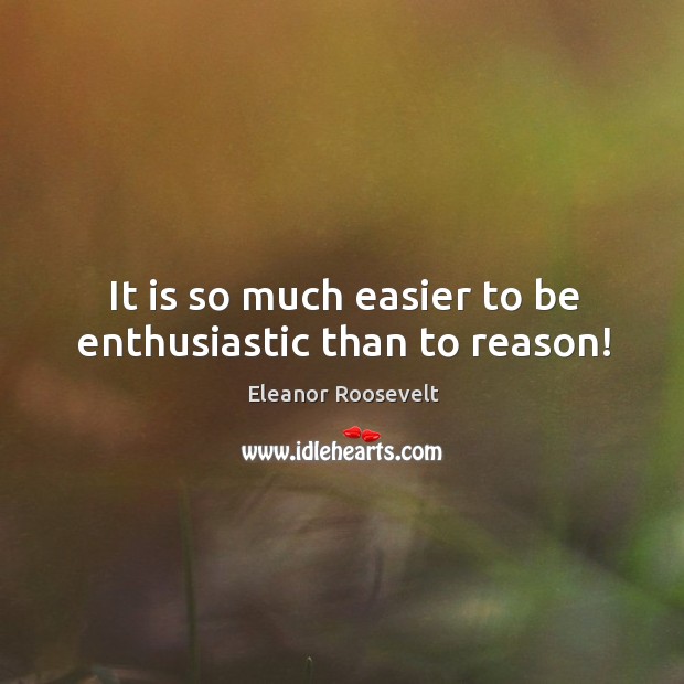It is so much easier to be enthusiastic than to reason! Eleanor Roosevelt Picture Quote