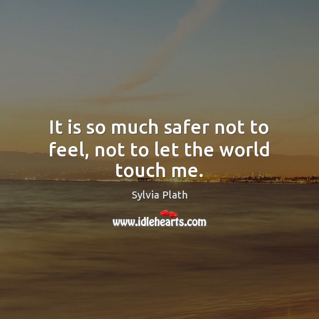 It is so much safer not to feel, not to let the world touch me. Sylvia Plath Picture Quote