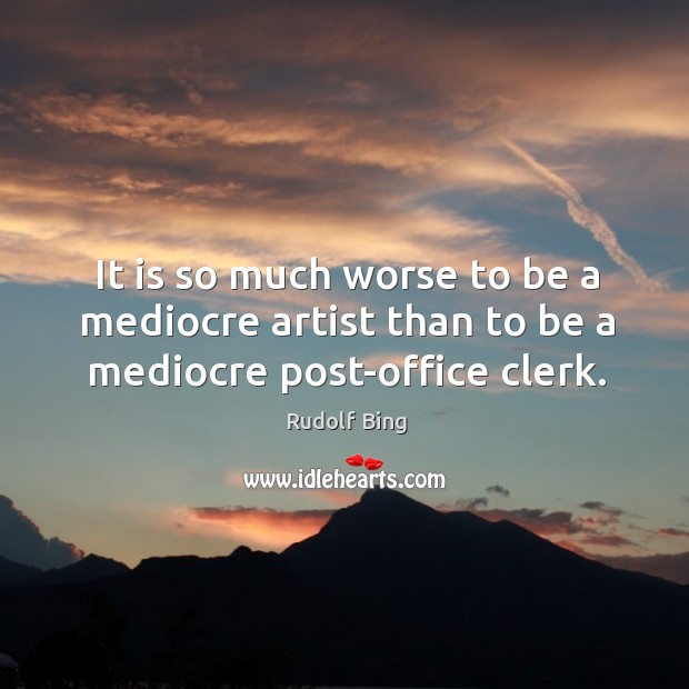 It is so much worse to be a mediocre artist than to be a mediocre post-office clerk. Rudolf Bing Picture Quote
