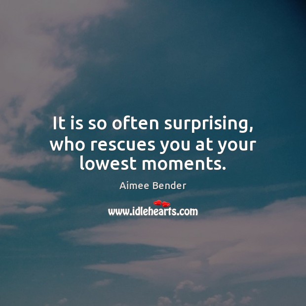 It is so often surprising, who rescues you at your lowest moments. Aimee Bender Picture Quote