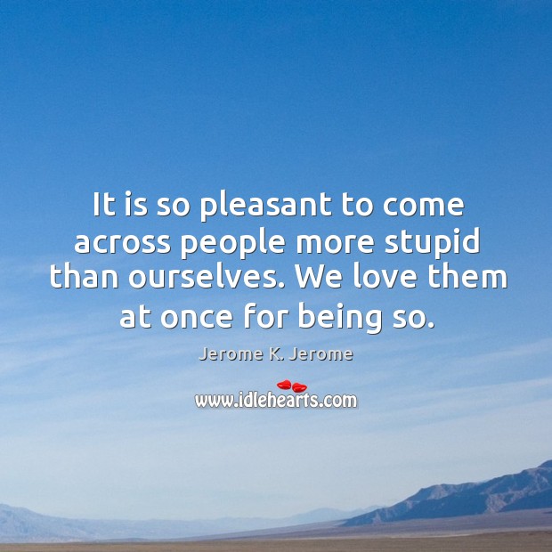 It is so pleasant to come across people more stupid than ourselves. We love them at once for being so. Jerome K. Jerome Picture Quote