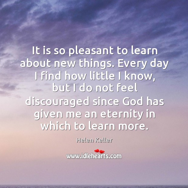 It is so pleasant to learn about new things. Every day I Helen Keller Picture Quote