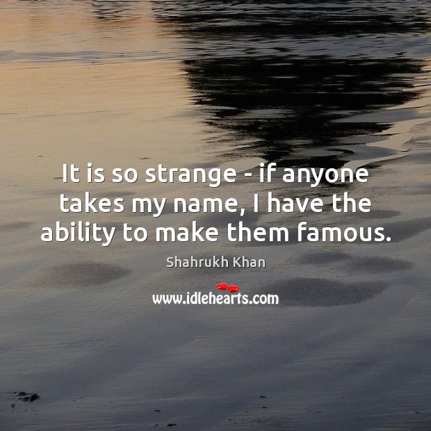 It is so strange – if anyone takes my name, I have the ability to make them famous. Shahrukh Khan Picture Quote
