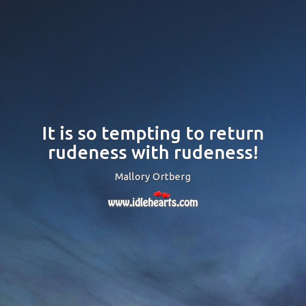 It is so tempting to return rudeness with rudeness! Image