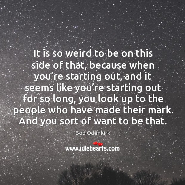 It is so weird to be on this side of that, because when you’re starting out.. Bob Odenkirk Picture Quote