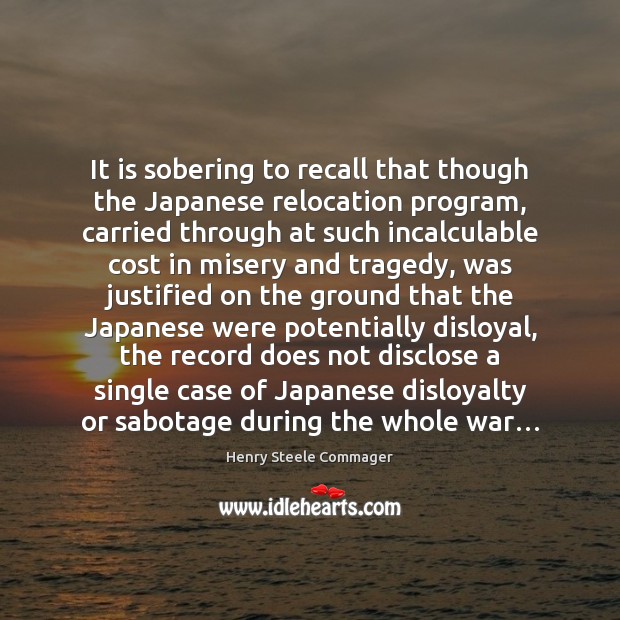 It is sobering to recall that though the Japanese relocation program, carried Henry Steele Commager Picture Quote