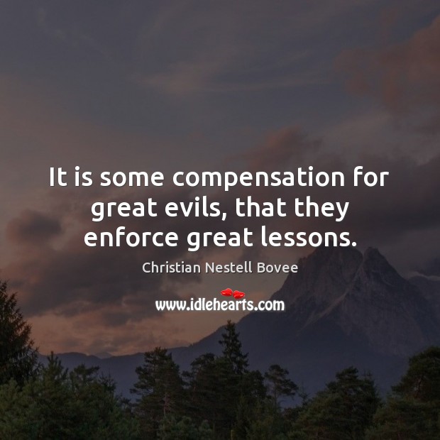 It is some compensation for great evils, that they enforce great lessons. Christian Nestell Bovee Picture Quote
