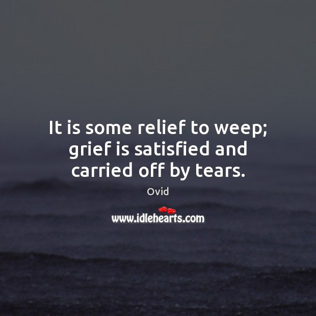 It is some relief to weep; grief is satisfied and carried off by tears. Ovid Picture Quote