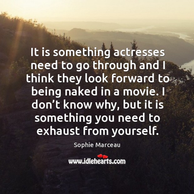 It is something actresses need to go through and I think they look forward to being naked in a movie. Sophie Marceau Picture Quote