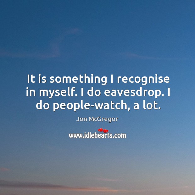 It is something I recognise in myself. I do eavesdrop. I do people-watch, a lot. Jon McGregor Picture Quote