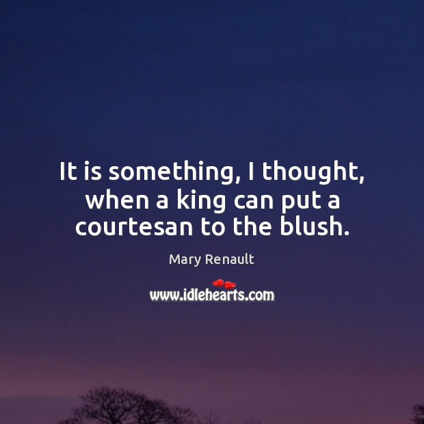 It is something, I thought, when a king can put a courtesan to the blush. Mary Renault Picture Quote