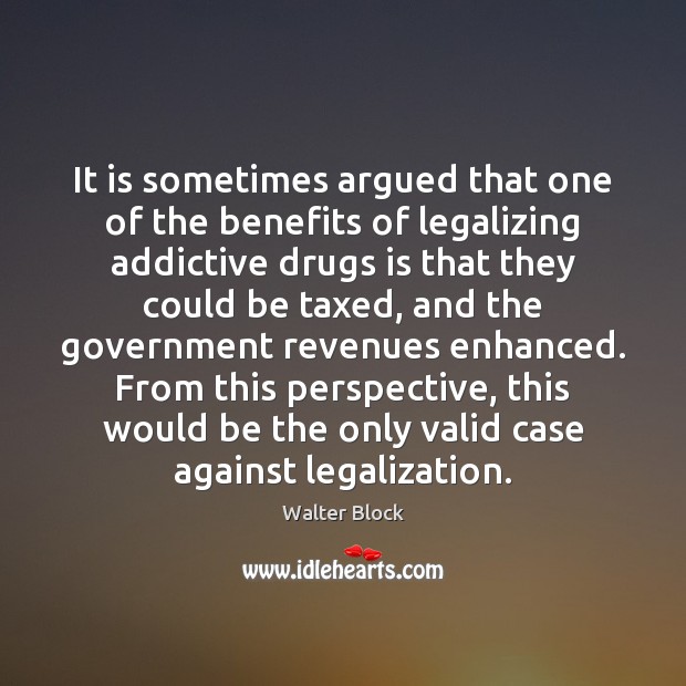 It is sometimes argued that one of the benefits of legalizing addictive Walter Block Picture Quote