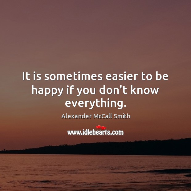 It is sometimes easier to be happy if you don’t know everything. Alexander McCall Smith Picture Quote