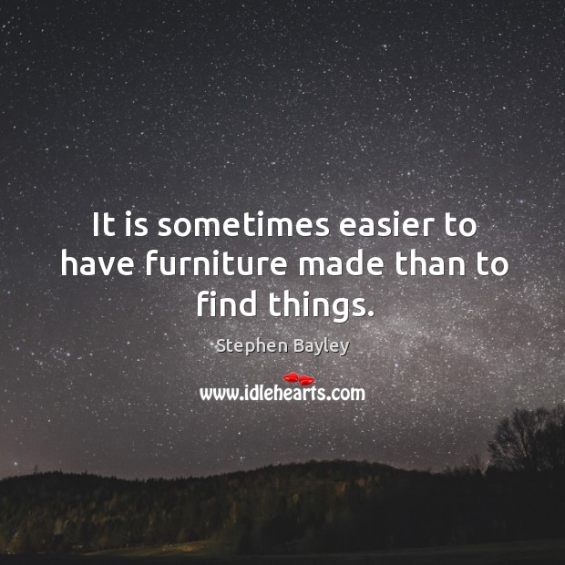 It is sometimes easier to have furniture made than to find things. Stephen Bayley Picture Quote
