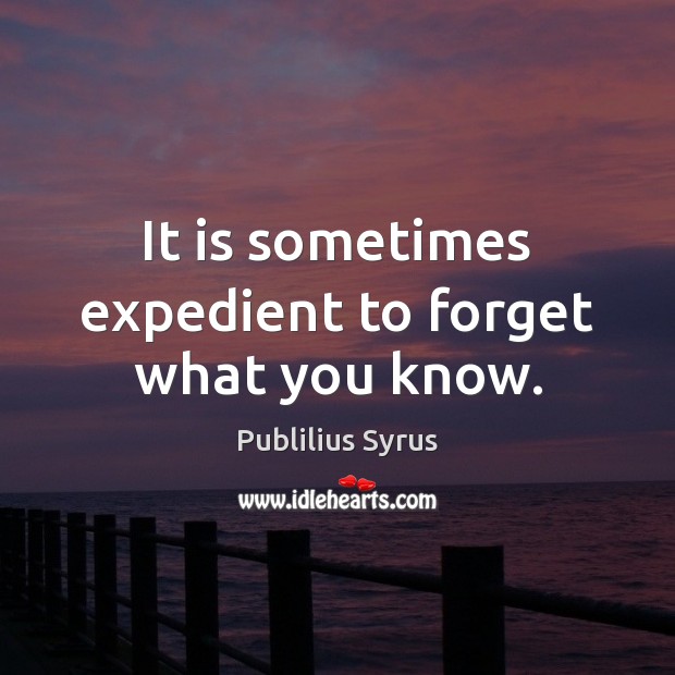 It is sometimes expedient to forget what you know. Publilius Syrus Picture Quote
