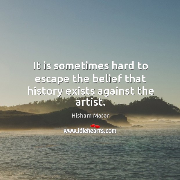 It is sometimes hard to escape the belief that history exists against the artist. Hisham Matar Picture Quote