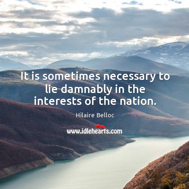 It is sometimes necessary to lie damnably in the interests of the nation. Hilaire Belloc Picture Quote