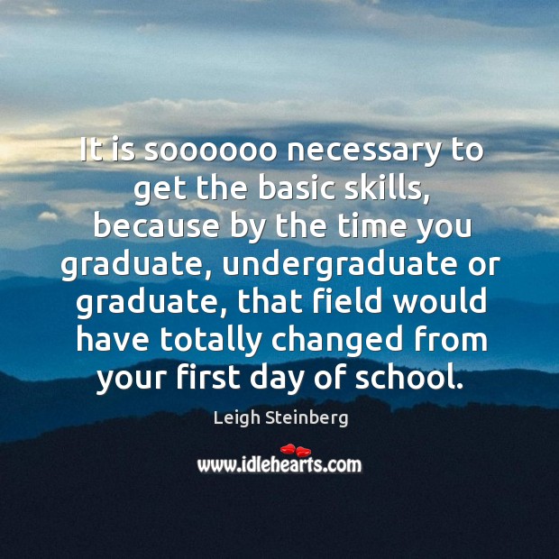 It is soooooo necessary to get the basic skills, because by the time you graduate Leigh Steinberg Picture Quote
