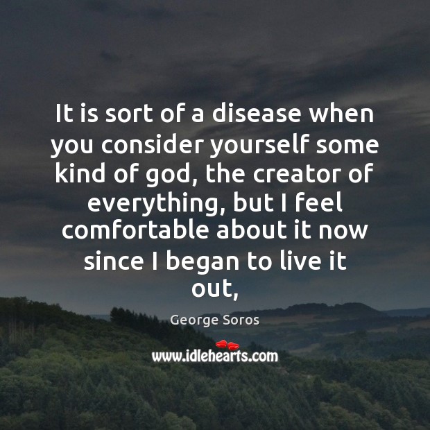 It is sort of a disease when you consider yourself some kind George Soros Picture Quote