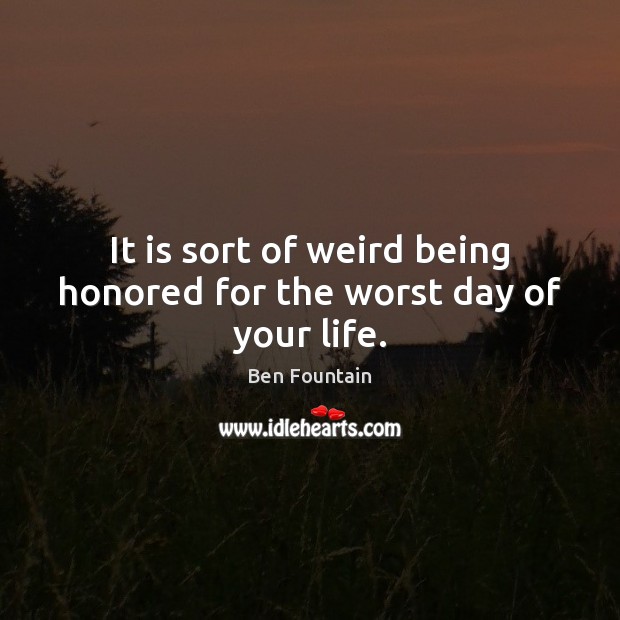 It is sort of weird being honored for the worst day of your life. Ben Fountain Picture Quote