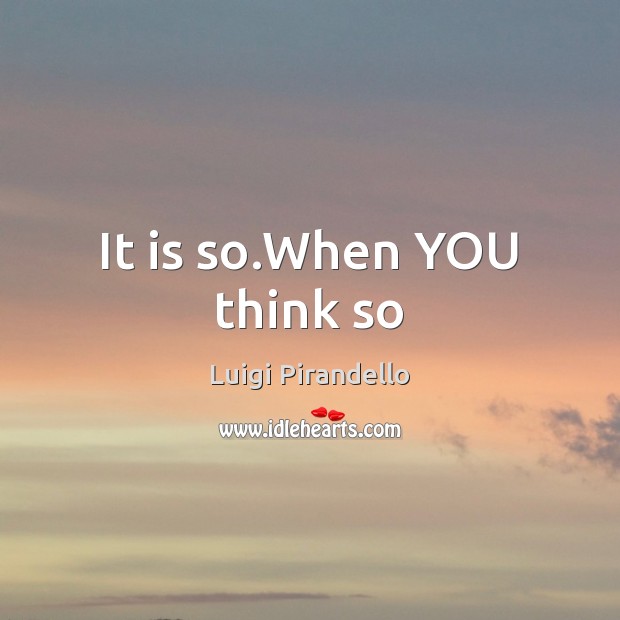 It is so.When YOU think so Luigi Pirandello Picture Quote