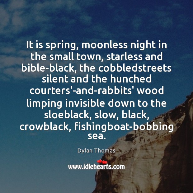 It is spring, moonless night in the small town, starless and bible-black, Dylan Thomas Picture Quote