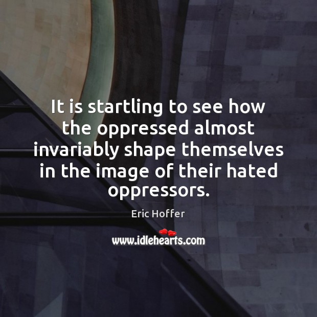 It is startling to see how the oppressed almost invariably shape themselves Eric Hoffer Picture Quote